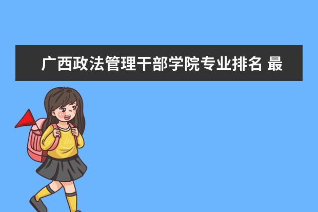 广西政法管理干部学院专业排名 最好的专业有哪些  好不好