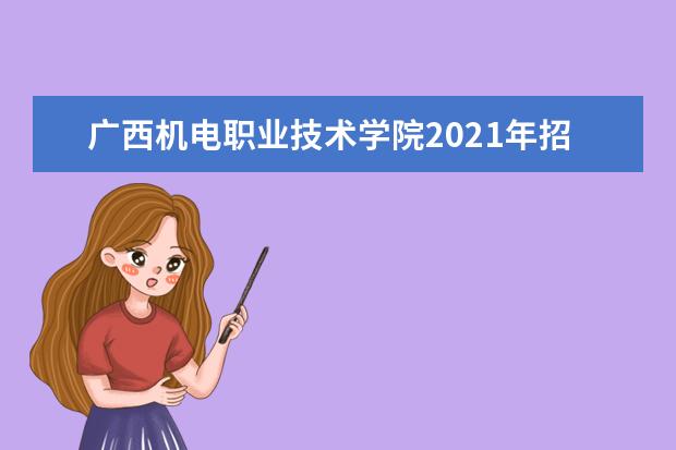 广西机电职业技术学院2021年招生章程  怎么样
