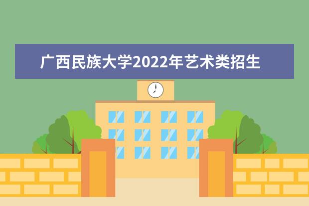 廣西民族大學(xué)2022年藝術(shù)類招生簡章 相思湖學(xué)院2021年招生章程