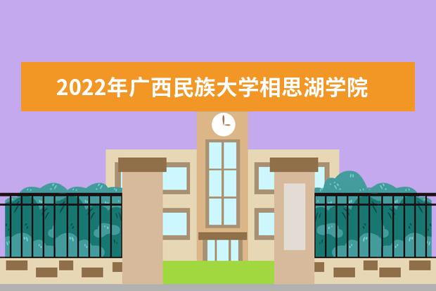 2022年广西民族大学相思湖学院有哪些专业 开设专业名单 2022年有哪些专业 国家特色专业名单