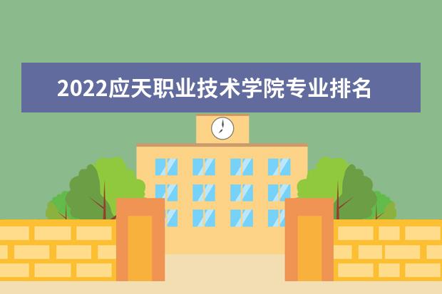 2022应天职业技术学院专业排名 哪些专业比较好 2021专业排名 哪些专业比较好