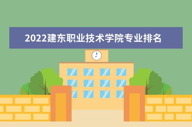 2022建东职业技术学院专业排名 哪些专业比较好 2021专业排名 哪些专业比较好