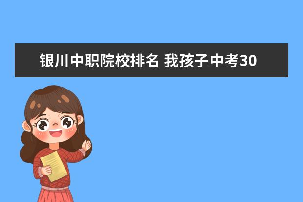 銀川中職院校排名 我孩子中考300分左右能上高中嗎?