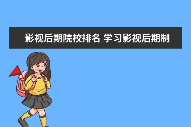 影视后期院校排名 学习影视后期制作的学校有哪些?