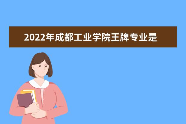 2022年成都工业学院王牌专业是什么 2022专业排名 最好的专业有哪些