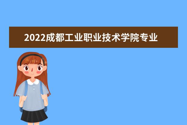 2022成都工业职业技术学院专业排名 哪些专业比较好 2021专业排名 哪些专业比较好