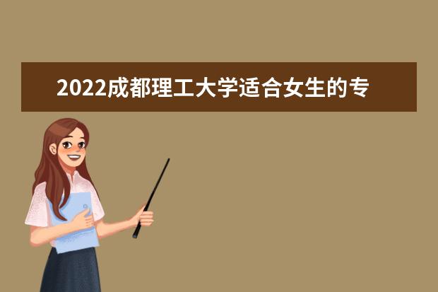 2022成都理工大学适合女生的专业有哪些 什么专业好就业 2022专业排名 哪些专业比较好