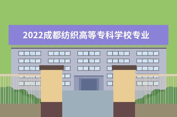 2022成都纺织高等专科学校专业排名 哪些专业比较好 2021专业排名 哪些专业比较好