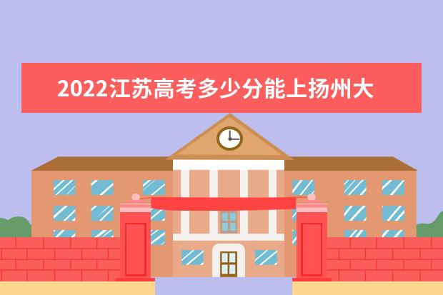 2022江苏高考多少分能上扬州大学广陵学院_预估分数线是多少?  怎么样