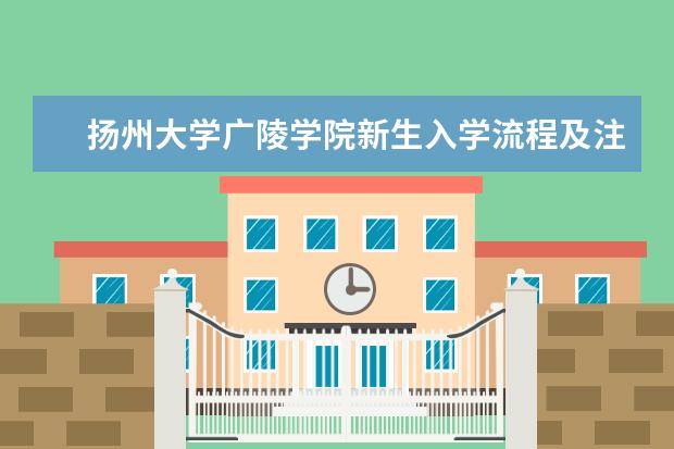 扬州大学广陵学院新生入学流程及注意事项 2022年迎新网站入口 2022年学费多少钱 一年各专业收费标准