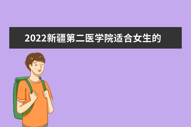 2022新疆第二医学院适合女生的专业有哪些 什么专业好就业  如何