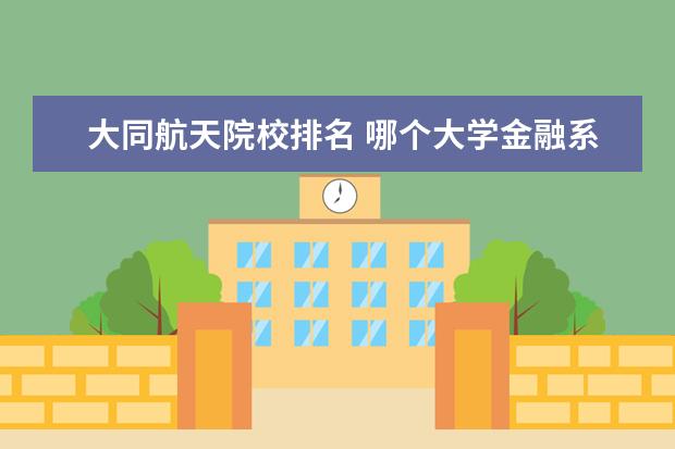 大同航天院校排名 哪个大学金融系比较好 有排名吗