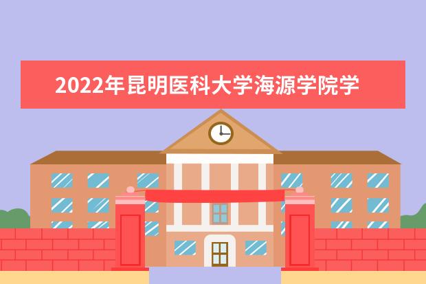 2022年昆明醫(yī)科大學海源學院學費多少錢 一年各專業(yè)收費標準 2022錄取時間及查詢?nèi)肟?什么時候能查錄取