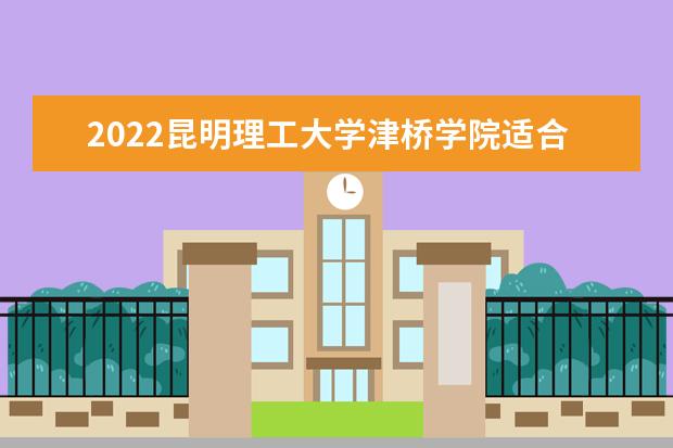 2022昆明理工大学津桥学院适合女生的专业有哪些 什么专业好就业 2022专业排名及录取分数线