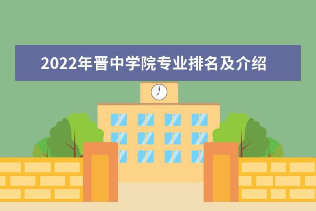 2022年晉中學(xué)院專業(yè)排名及介紹 哪些專業(yè)最好 2022適合女生的專業(yè)有哪些 什么專業(yè)好就業(yè)