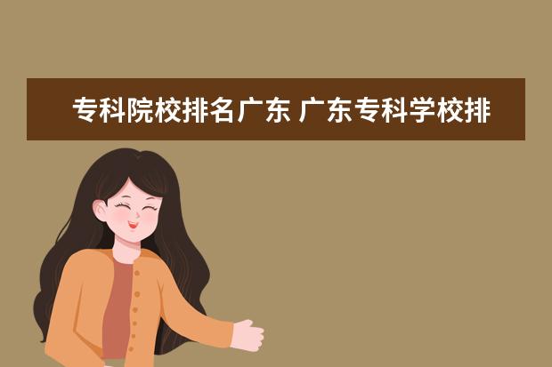 专科院校排名广东 广东专科学校排名?