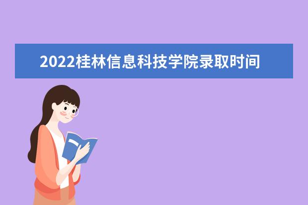 2022桂林信息科技学院录取时间及查询入口 什么时候能查录取 2022清明节放假时间安排 放不放假