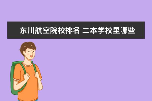 东川航空院校排名 二本学校里哪些学校计算机专业比较好?