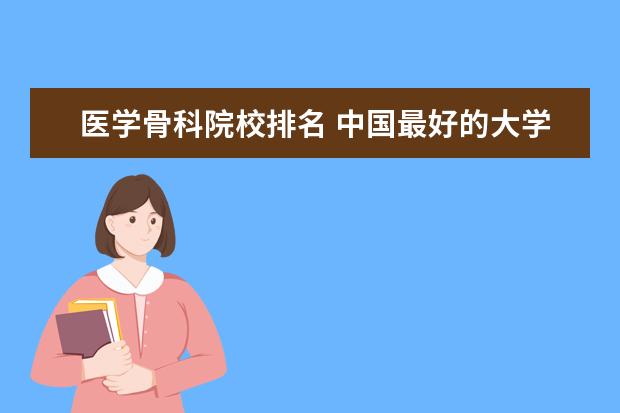 医学骨科院校排名 中国最好的大学骨科专业排名