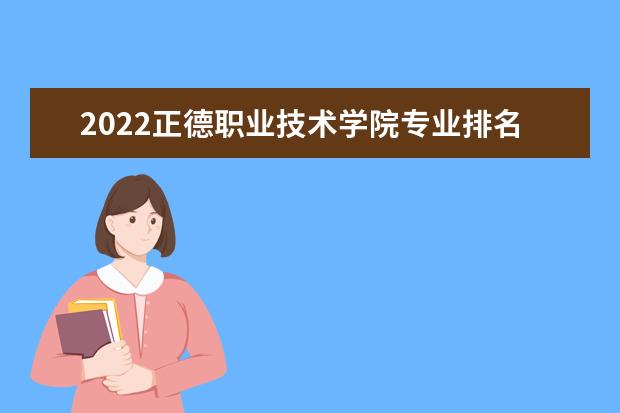 2022正德职业技术学院专业排名 哪些专业比较好 2021专业排名 哪些专业比较好