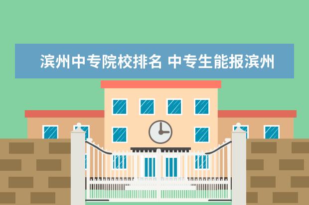 滨州中专院校排名 中专生能报滨州职业学院吗