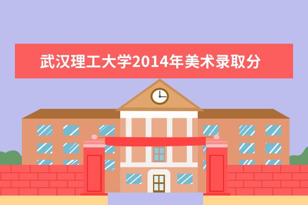 武汉理工大学2014年美术录取分数 2022研究生分数线 往年考研分数线在多少分