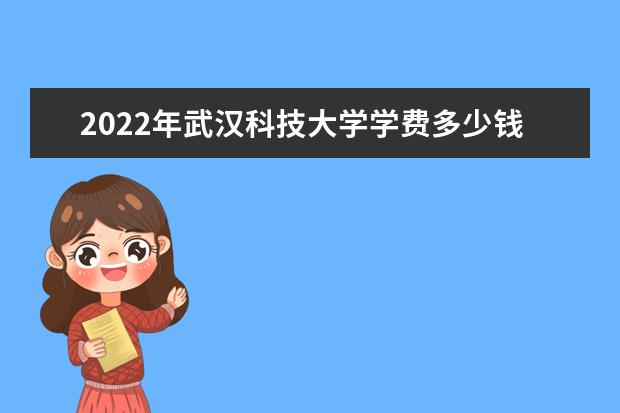 2022年武汉科技大学学费多少钱 一年各专业收费标准 新生入学流程及注意事项 2022年迎新网站入口