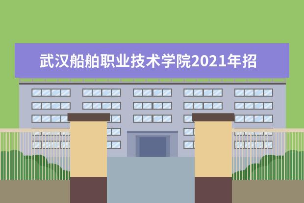 武汉船舶职业技术学院2021年招生章程  好不好