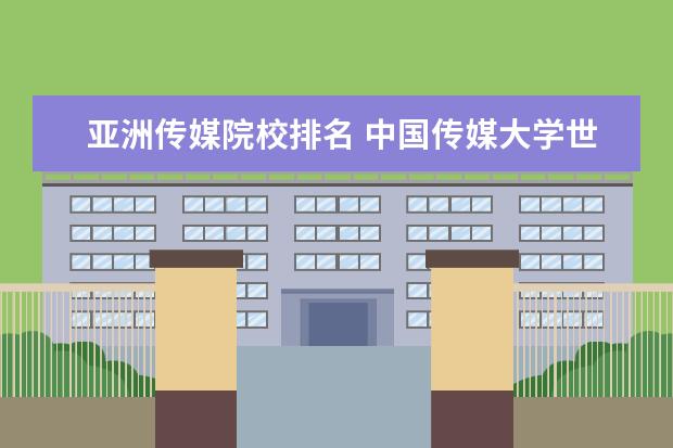 亚洲传媒院校排名 中国传媒大学世界排名