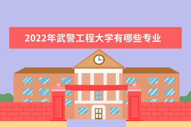 2022年武警工程大学有哪些专业 开设专业名单  怎样