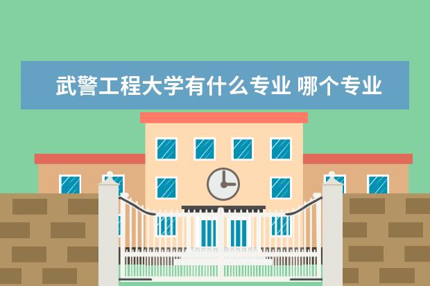 武警工程大学有什么专业 哪个专业比较好  好不好