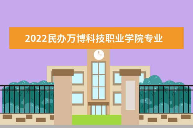 2022民办万博科技职业学院专业排名 哪些专业比较好 2021专业排名 哪些专业比较好