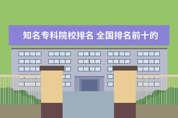 知名专科院校排名 全国排名前十的专科学校有哪些