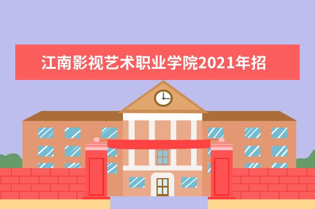 江南影视艺术职业学院2021年招生章程  如何