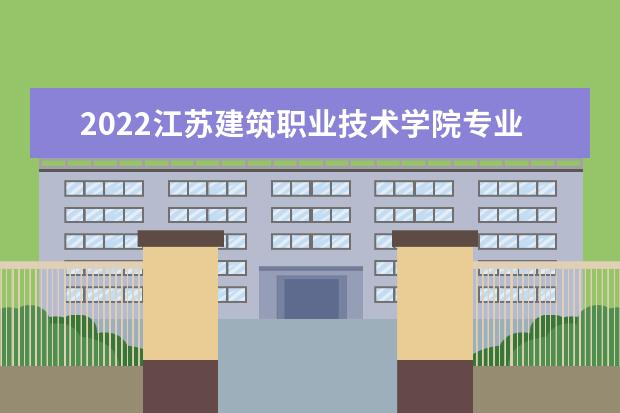 2022江苏建筑职业技术学院专业排名 哪些专业比较好 2021专业排名 哪些专业比较好