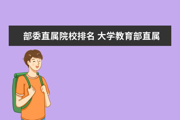 部委直属院校排名 大学教育部直属和中央部委直属是什么