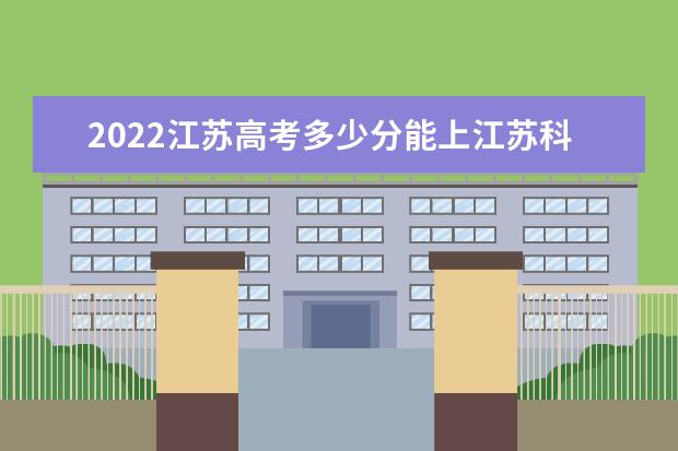 2022江苏高考多少分能上江苏科技大学_江苏科技大学在江苏预估分数线 “摩尔云工业互联网研究中心”在揭牌成立