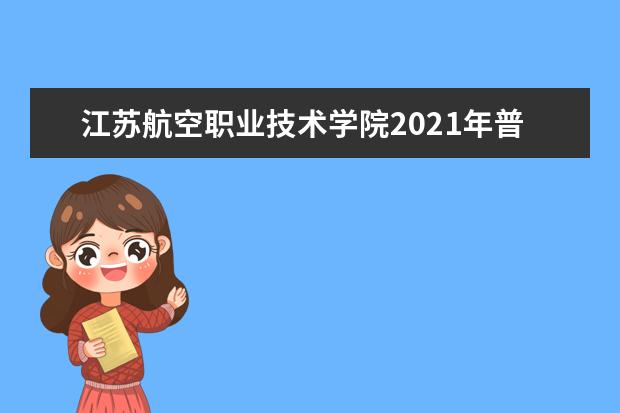 江苏航空职业技术学院2021年普通高等学校全国统考招生章程  如何