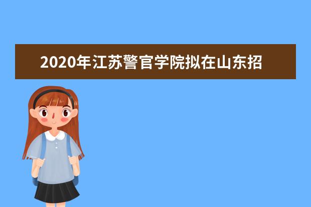 2020年江苏警官学院拟在山东招生普通高校专业（类）选考科目要求  怎样