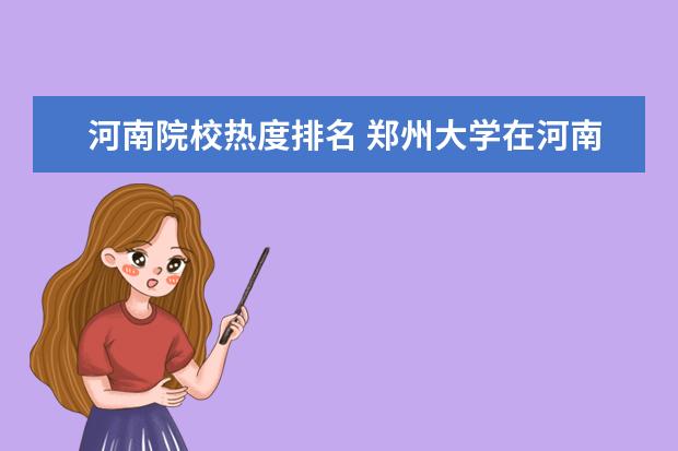 河南院校热度排名 郑州大学在河南的排名怎么样?郑州大学的哪些专业比...