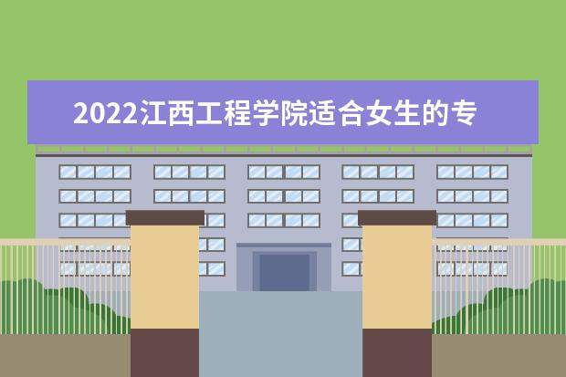 2022江西工程学院适合女生的专业有哪些 什么专业好就业  怎样