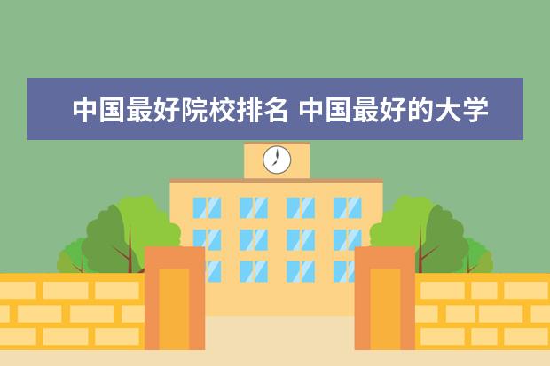 中国最好院校排名 中国最好的大学学校排名前十