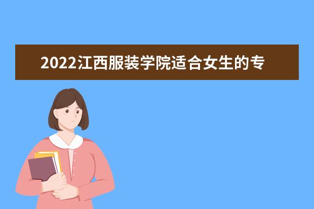 2022江西服装学院适合女生的专业有哪些 什么专业好就业 2022专业排名及录取分数线