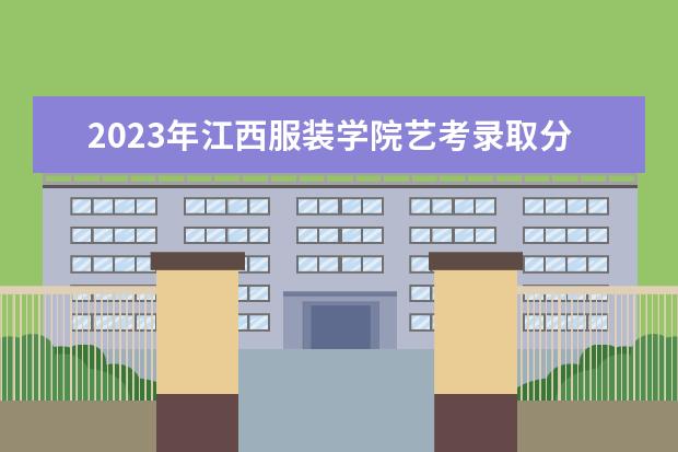 2023年江西服装学院艺考录取分数线预计是多少 历年专业合格线汇总  如何