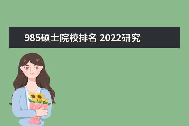 985硕士院校排名 2022研究生院校排名