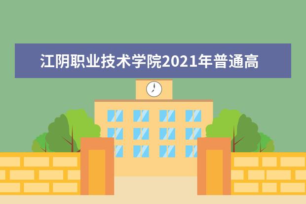 江阴职业技术学院2021年普通高考招生章程  好不好