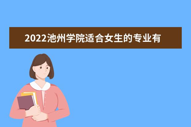 2022池州学院适合女生的专业有哪些 什么专业好就业 有哪些专业