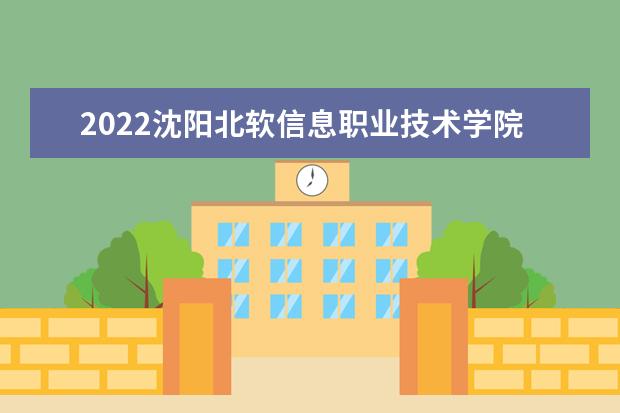 2022沈阳北软信息职业技术学院专业排名 哪些专业比较好 2021专业排名 哪些专业比较好