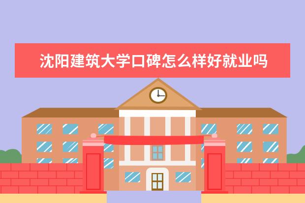 沈阳建筑大学口碑怎么样好就业吗 全国排名第几 比211学校好吗