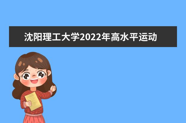 沈阳理工大学2022年高水平运动队招生简章 2021年招生章程